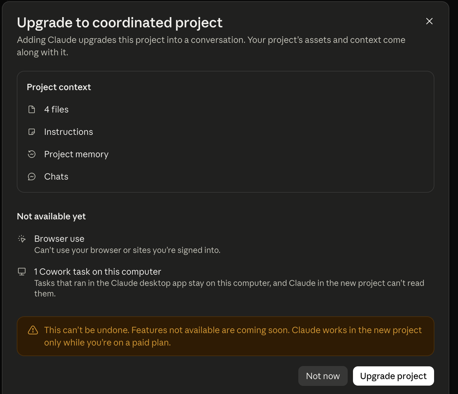 The Upgrade to coordinated project screen. Project context: 4 files, Instructions, Project memory, Chats. Not available yet: browser use and 1 Cowork task on this computer. A warning: This can't be undone. Features not available are coming soon. Claude works in the new project only while you're on a paid plan. Buttons: Not now and Upgrade project.